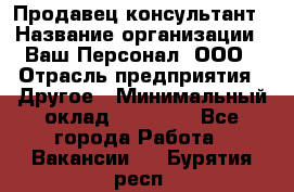 Продавец-консультант › Название организации ­ Ваш Персонал, ООО › Отрасль предприятия ­ Другое › Минимальный оклад ­ 27 000 - Все города Работа » Вакансии   . Бурятия респ.